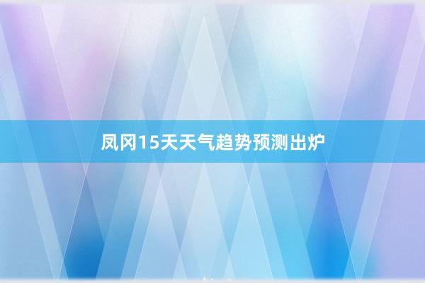 凤冈15天天气趋势预测出炉